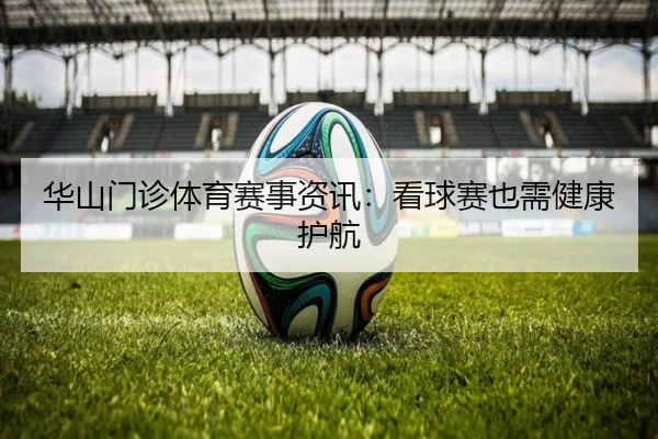 华山门诊体育赛事资讯：看球赛也需健康护航