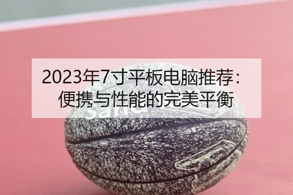 2023年7寸平板电脑推荐：便携与性能的完美平衡
